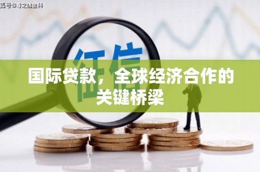 攸县国际贷款，全球经济合作的关键桥梁
