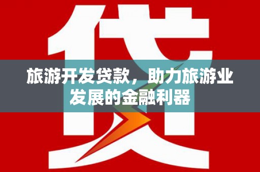 攸县旅游开发贷款，助力旅游业发展的金融利器
