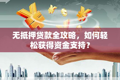 攸县无抵押贷款全攻略，如何轻松获得资金支持？
