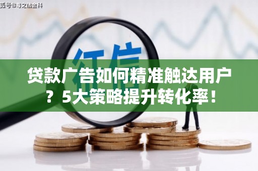 攸县贷款广告如何精准触达用户？5大策略提升转化率！