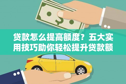 攸县贷款怎么提高额度？五大实用技巧助你轻松提升贷款额度