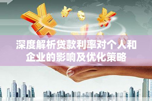 攸县深度解析贷款利率对个人和企业的影响及优化策略