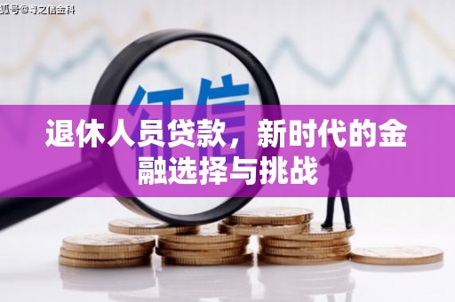 攸县退休人员贷款，新时代的金融选择与挑战