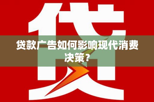攸县贷款广告如何影响现代消费决策？