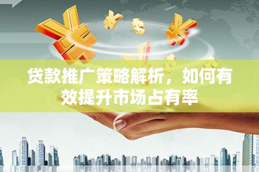 攸县贷款推广策略解析，如何有效提升市场占有率
