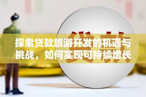 攸县探索贷款旅游开发的机遇与挑战，如何实现可持续增长
