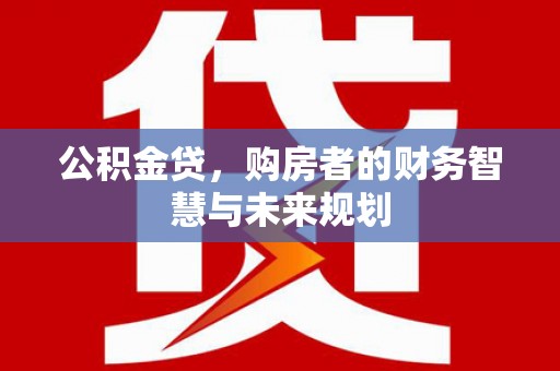 攸县公积金贷，购房者的财务智慧与未来规划