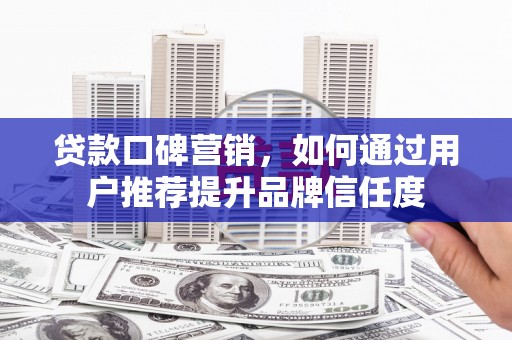 攸县贷款口碑营销，如何通过用户推荐提升品牌信任度