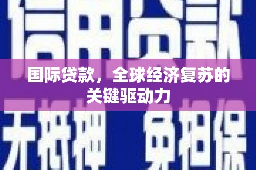 攸县国际贷款，全球经济复苏的关键驱动力