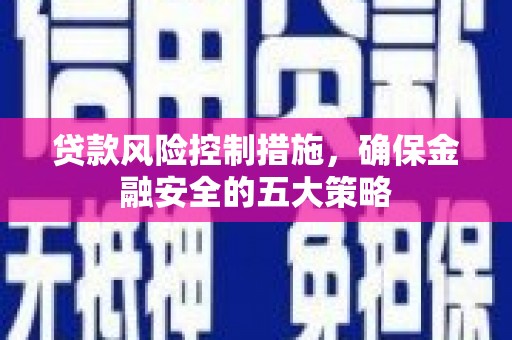 攸县贷款风险控制措施，确保金融安全的五大策略