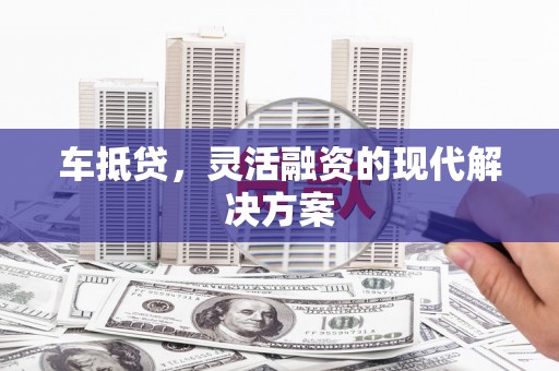 攸县车抵贷，灵活融资的现代解决方案