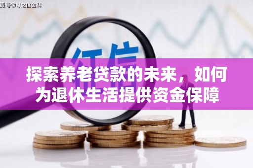 攸县探索养老贷款的未来，如何为退休生活提供资金保障
