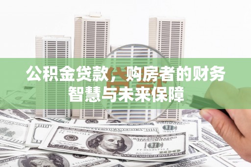 攸县公积金贷款，购房者的财务智慧与未来保障