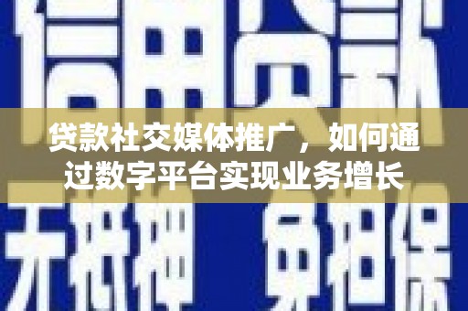 攸县贷款社交媒体推广，如何通过数字平台实现业务增长