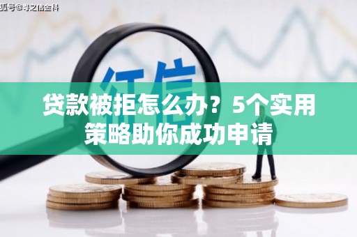 攸县贷款被拒怎么办？5个实用策略助你成功申请