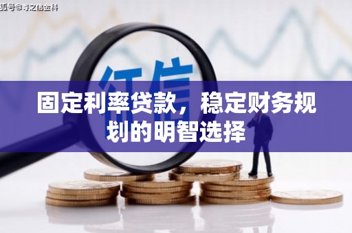 攸县固定利率贷款，稳定财务规划的明智选择