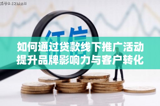 攸县如何通过贷款线下推广活动提升品牌影响力与客户转化率