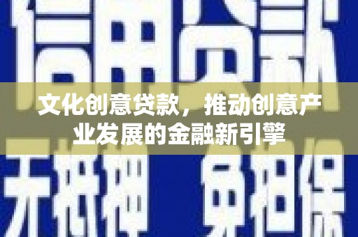 攸县文化创意贷款，推动创意产业发展的金融新引擎