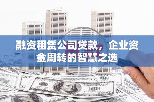 攸县融资租赁公司贷款，企业资金周转的智慧之选