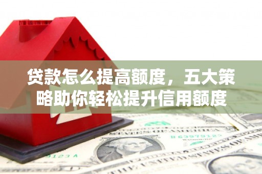 攸县贷款怎么提高额度，五大策略助你轻松提升信用额度