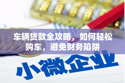 攸县车辆贷款全攻略，如何轻松购车，避免财务陷阱