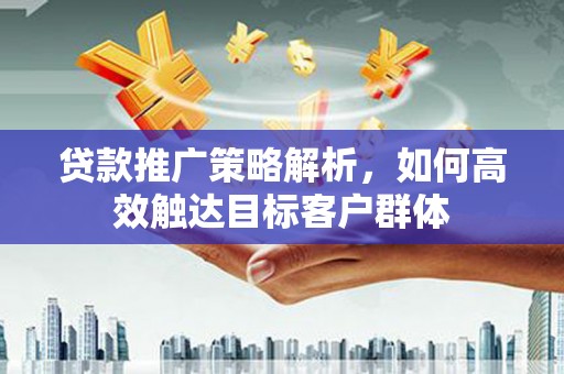 攸县贷款推广策略解析，如何高效触达目标客户群体