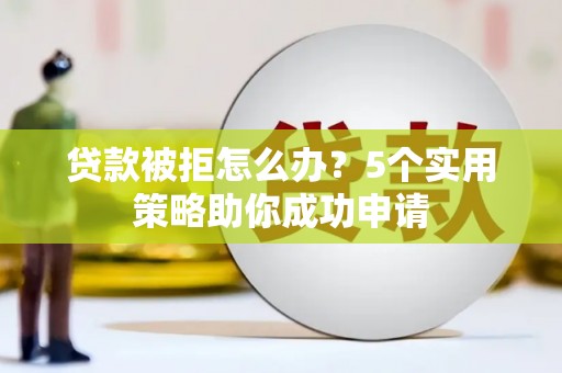攸县贷款被拒怎么办？5个实用策略助你成功申请