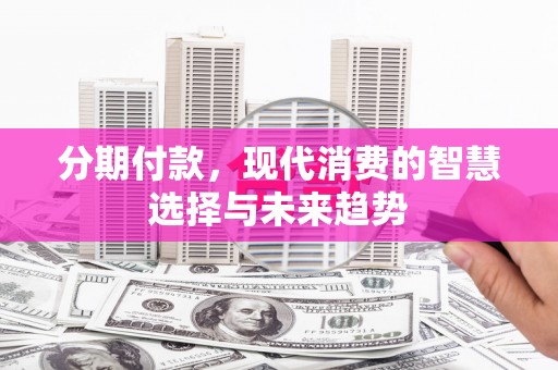 攸县分期付款，现代消费的智慧选择与未来趋势