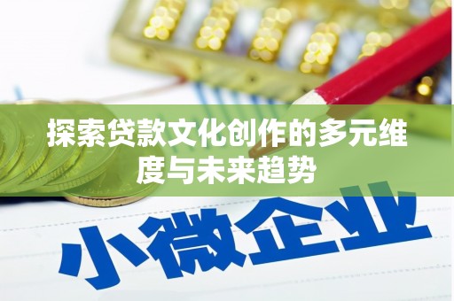 攸县探索贷款文化创作的多元维度与未来趋势