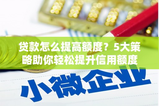 攸县贷款怎么提高额度？5大策略助你轻松提升信用额度