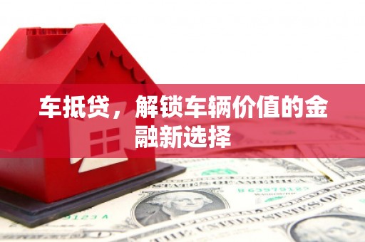 攸县车抵贷，解锁车辆价值的金融新选择
