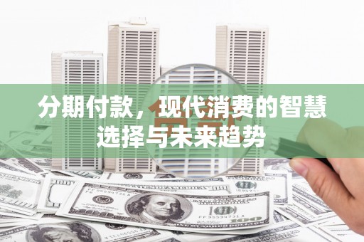 攸县分期付款，现代消费的智慧选择与未来趋势