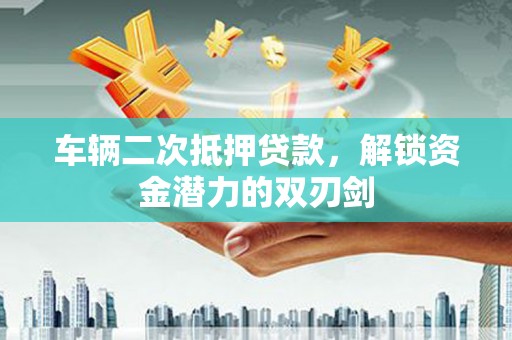 攸县车辆二次抵押贷款，解锁资金潜力的双刃剑