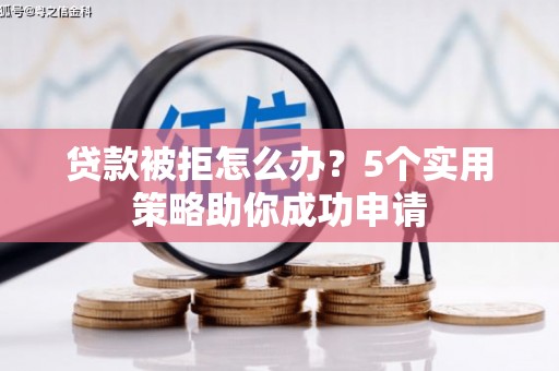 攸县贷款被拒怎么办？5个实用策略助你成功申请