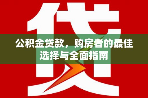 攸县公积金贷款，购房者的最佳选择与全面指南