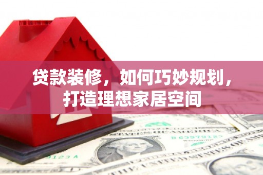 攸县贷款装修，如何巧妙规划，打造理想家居空间