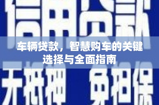攸县车辆贷款，智慧购车的关键选择与全面指南