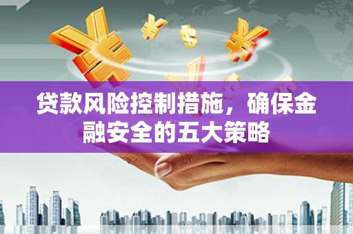 攸县贷款风险控制措施，确保金融安全的五大策略