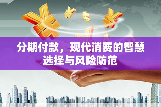 攸县分期付款，现代消费的智慧选择与风险防范