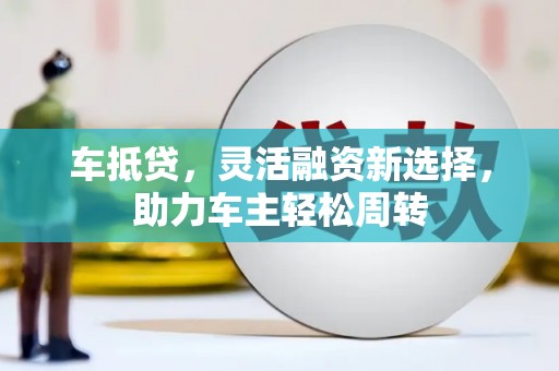 攸县车抵贷，灵活融资新选择，助力车主轻松周转