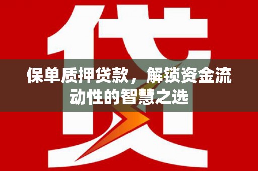 攸县保单质押贷款，解锁资金流动性的智慧之选