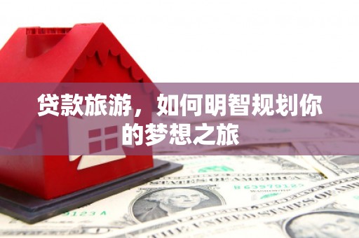 攸县贷款旅游，如何明智规划你的梦想之旅