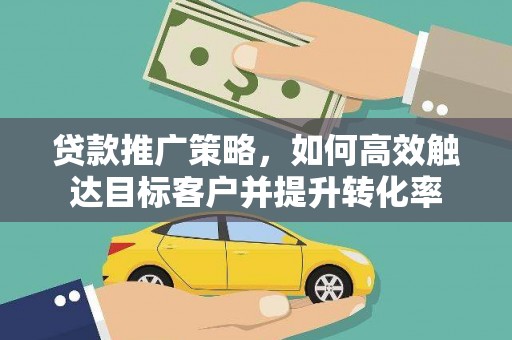 攸县贷款推广策略，如何高效触达目标客户并提升转化率
