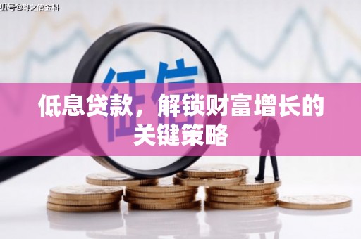攸县低息贷款，解锁财富增长的关键策略