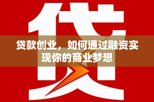 攸县贷款创业，如何通过融资实现你的商业梦想