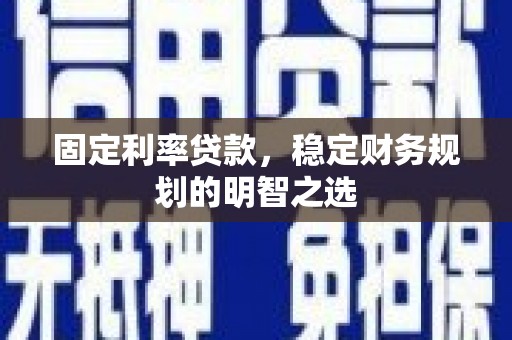 攸县固定利率贷款，稳定财务规划的明智之选