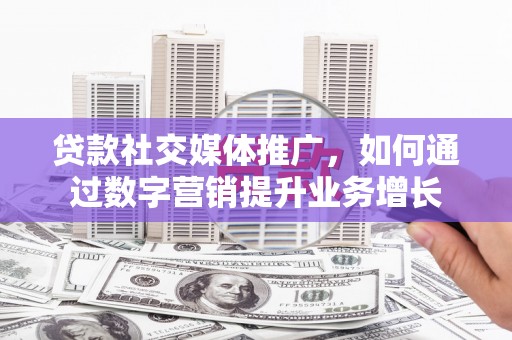 攸县贷款社交媒体推广，如何通过数字营销提升业务增长