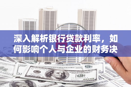 攸县深入解析银行贷款利率，如何影响个人与企业的财务决策