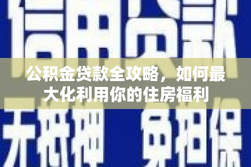 攸县公积金贷款全攻略，如何最大化利用你的住房福利