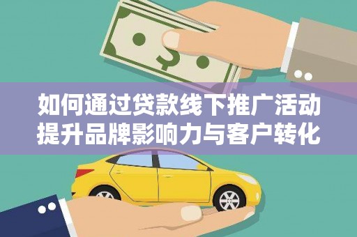 攸县如何通过贷款线下推广活动提升品牌影响力与客户转化率